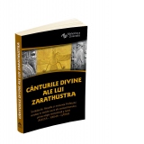 Canturile divine ale lui Zarathustra. Invataturile, filosofia si misiunea Profetului revelate in textele sacre ale zoroastrismului, prima religie monoteista a lumii: AVESTA - YASNA