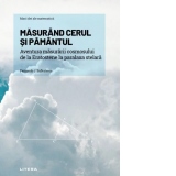 Mari idei ale matematicii. Volumul 12: Masurand cerul si Pamantul. Aventura masurarii cosmosului de la Eratostene la paralaxa stelara