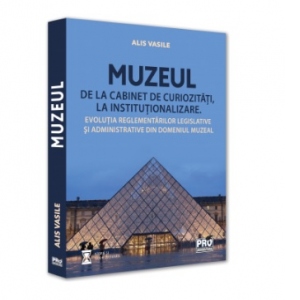 Muzeul - de la cabinet de curiozitati la institutionalizare. Evolutia reglementarilor legislative si administrative din domeniul muzeal