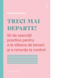 Treci mai departe! 50 de exercitii practice pentru a te elibera de temeri si a renunta la control