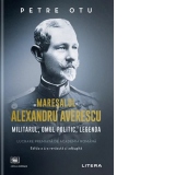 Maresalul Alexandru Averescu. Militarul, omul politic, legenda