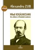 Mihail Kogalniceanu. Un arhitect al Romaniei moderne