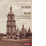 Ucraina versus Rusia. Paradoxurile si dilemele unei relatii complicate