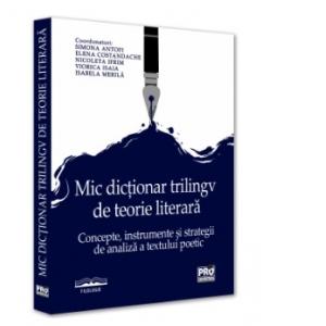 Mic dictionar trilingv de teorie literara. Concepte, instrumente si strategii de analiza a textului poetic