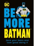 Be More Batman : Face Your Fears and Look Good Doing It