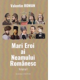 Mari Eroi ai Neamului Romanesc. Volumul I