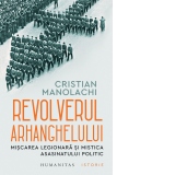 Revolverul arhanghelului. Miscarea legionara si mistica asasinatului politic