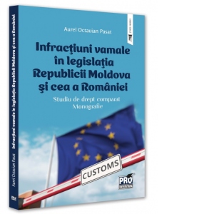 Infractiuni vamale in legislatia Republicii Moldova si cea a Romaniei. Studiu de drept comparat. Monografie