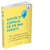 Ajuta-ti copilul sa fie mai fericit: 101 metode de a stimula gandirea pozitiva si increderea in sine