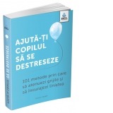 Ajuta-ti copilul sa se destreseze: 101 metode de a potoli grijile si de a incuraja calmul