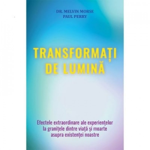 Transformati de lumina. Efectele extraordinare ale experientelor la granitele dintre viata si moarte asupra existentei noastre