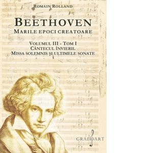 Beethoven. Marile epoci creatoare. Volumul III, tom I: Cantecul Invierii. Missa Solemnis si ultimele sonate