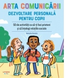 Arta comunicarii. Dezvoltare personala pentru copii. 50 de activitati ca sa-ti faci prieteni si sa intelegi relatiile sociale