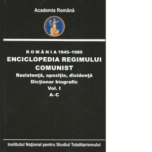 Romania 1945-1989. Enciclopedia regimului comunist. Rezistenta, opozitie, disidenta. Dictionar biografic. Volumul I A-C