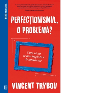 Perfectionismul, o problema? Cum sa nu te mai impiedici de amanunte