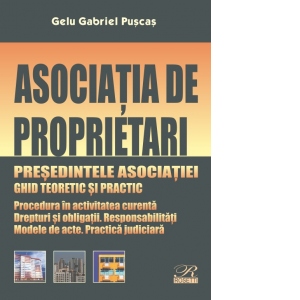 Asociatia de proprietari. Presedintele asociatiei. Ghid teoretic si practic. Procedura in activitatea curenta. Drepturi si obligatii. Responsabilitati. Modele de acte. Practica judiciara