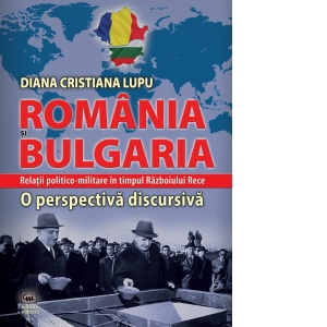 Romania si Bulgaria. Relatii politico-militare in timpul Razboiului Rece. O perspectiva discursiva