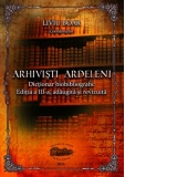 Arhivisti ardeleni. Dictionar biobibliografic. Editia a III-a, adaugita si revizuita