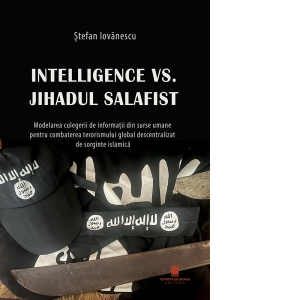 Intelligence vs. Jihadul salafist. Modelarea culegerii de informatii din surse umane pentru combatarea terorismului global descentralizat de sorginte islamica