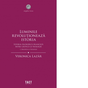 Luminile revolutioneaza istoria. Istoria filosofica franceza intre critica si teologie. Volumul I: Eruditii si teologii