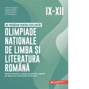 Ne pregatim pentru excelenta! Olimpiade nationale de limba si literatura romana. Repere teoretice, modele de subiecte, sugestii de raspuns si recomandari de lectura. Clasele IX-XII