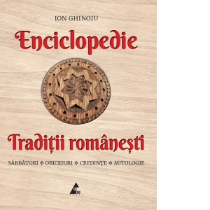 Enciclopedie - Traditii romanesti. Sarbatori, obiceiuri, credinte, mitologie