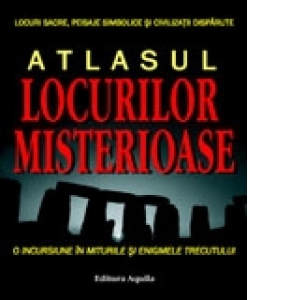 Atlasul locurilor misterioase - o incursiune in miturile si enigmele trecutului