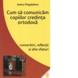 Cum sa comunicam copiilor credinta ortodoxa. Convorbiri, reflectii si alte sfaturi