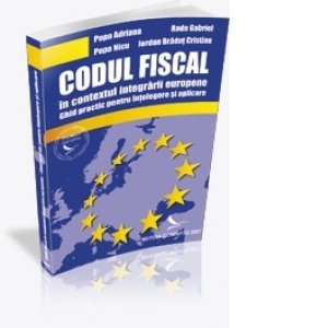 Codul fiscal in contextul integrarii europene. Ghid practic pentru intelegere si aplicare