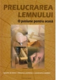 Prelucrarea lemnului - o pasiune pentru acasa