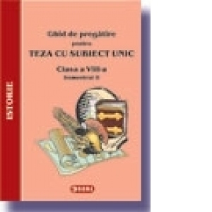 Ghid de pregatire pentru Teza cu Subiect Unic 2008. Istorie - Clasa a VIII-a. Semestrul II